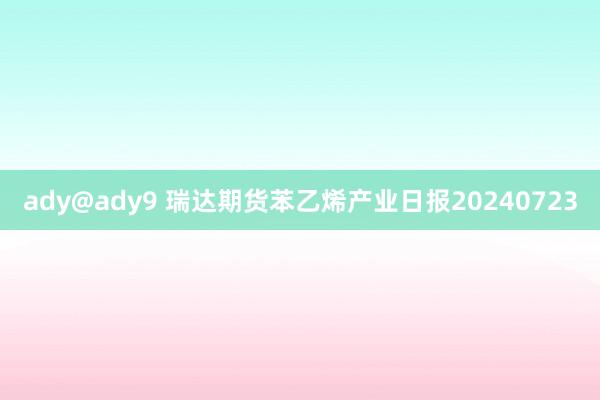 ady@ady9 瑞达期货苯乙烯产业日报20240723