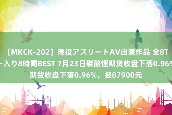 【MKCK-202】現役アスリートAV出演作品 全8TITLE全コーナー入り8時間BEST 7月23日碳酸锂期货收盘下落0.96%，报87900元