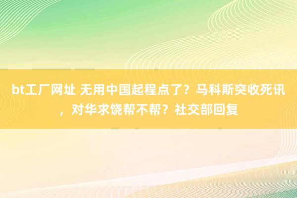 bt工厂网址 无用中国起程点了？马科斯突收死讯，对华求饶帮不帮？社交部回复