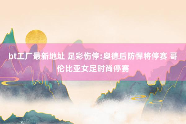 bt工厂最新地址 足彩伤停:奥德后防悍将停赛 哥伦比亚女足时尚停赛