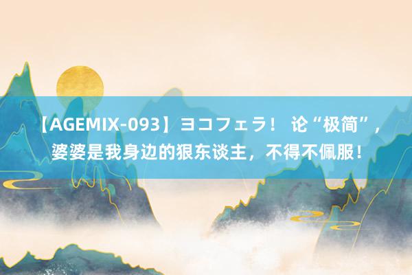 【AGEMIX-093】ヨコフェラ！ 论“极简”，婆婆是我身边的狠东谈主，不得不佩服！