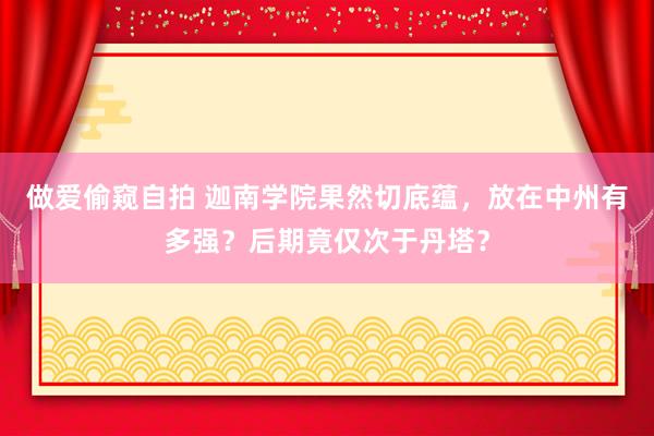 做爱偷窥自拍 迦南学院果然切底蕴，放在中州有多强？后期竟仅次于丹塔？