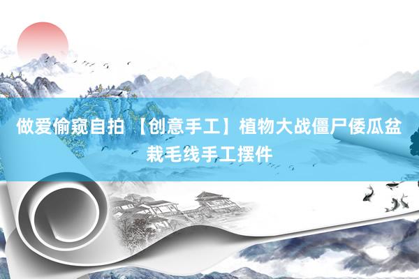 做爱偷窥自拍 【创意手工】植物大战僵尸倭瓜盆栽毛线手工摆件