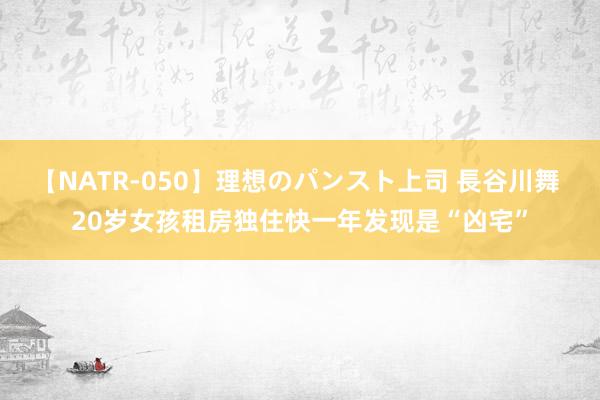 【NATR-050】理想のパンスト上司 長谷川舞 20岁女孩租房独住快一年发现是“凶宅”