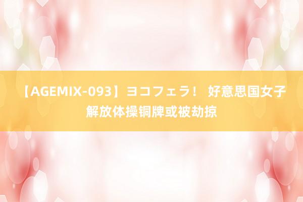 【AGEMIX-093】ヨコフェラ！ 好意思国女子解放体操铜牌或被劫掠