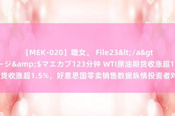 【MEK-020】職女。 File23</a>2011-05-20プレステージ&$マエカブ123分钟 WTI原油期货收涨超1.5%，好意思国零卖销售数据纵情投资者对需求面的担忧激情