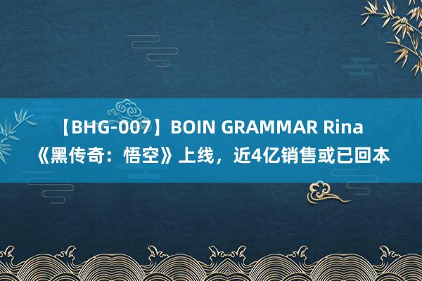 【BHG-007】BOIN GRAMMAR Rina 《黑传奇：悟空》上线，近4亿销售或已回本