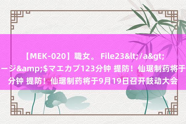 【MEK-020】職女。 File23</a>2011-05-20プレステージ&$マエカブ123分钟 提防！仙琚制药将于9月19日召开鼓动大会