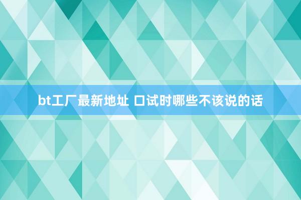 bt工厂最新地址 口试时哪些不该说的话