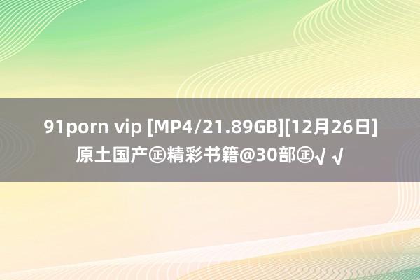 91porn vip [MP4/21.89GB][12月26日]原土国产㊣精彩书籍@30部㊣√ √