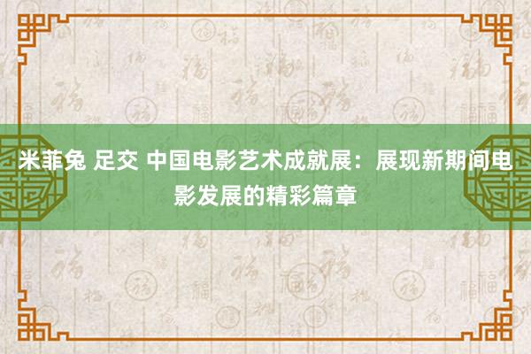 米菲兔 足交 中国电影艺术成就展：展现新期间电影发展的精彩篇章