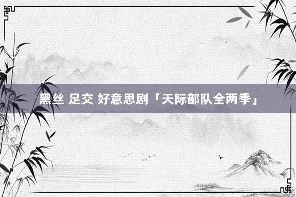 黑丝 足交 好意思剧「天际部队全两季」