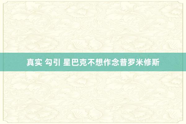真实 勾引 星巴克不想作念普罗米修斯