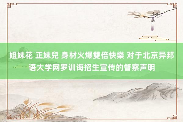 姐妹花 正妹兒 身材火爆雙倍快樂 对于北京异邦语大学网罗训诲招生宣传的督察声明