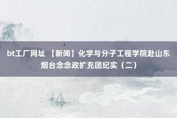 bt工厂网址 【新闻】化学与分子工程学院赴山东烟台念念政扩充团纪实（二）