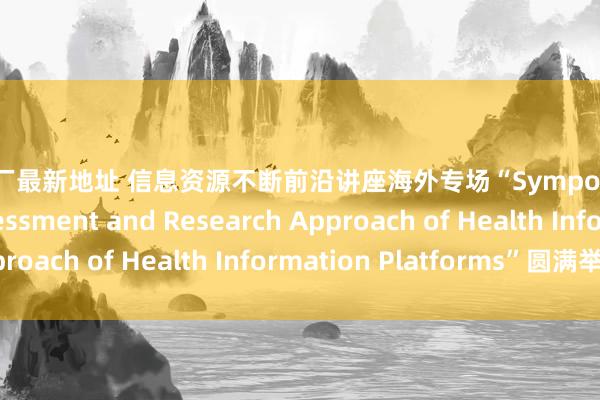 bt工厂最新地址 信息资源不断前沿讲座海外专场“Symposium on the Assessment and Research Approach of Health Information Platforms”圆满举行
