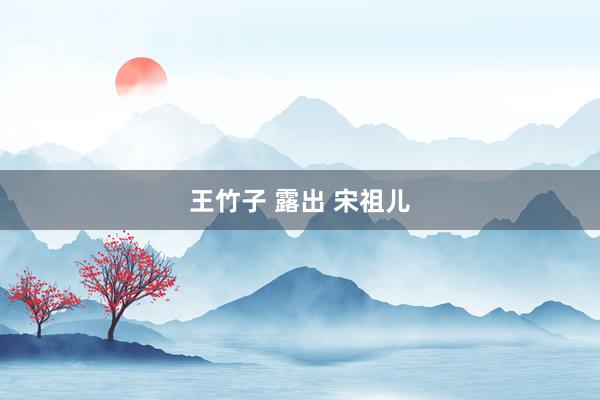 王竹子 露出 宋祖儿