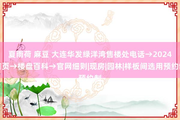 夏雨荷 麻豆 大连华发绿洋湾售楼处电话→2024首页→楼盘百科→官网细则|现房|园林|样板间选用预约制