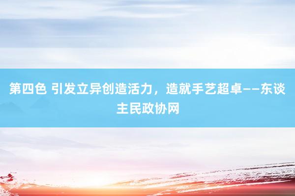 第四色 引发立异创造活力，造就手艺超卓——东谈主民政协网