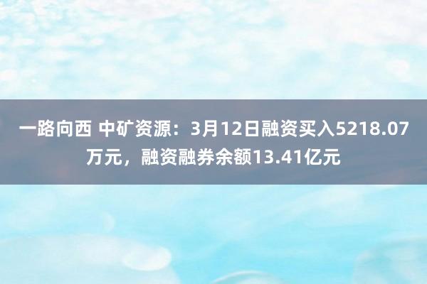 一路向西 中矿资源：3月12日融资买入5218.07万元，融资融券余额13.41亿元