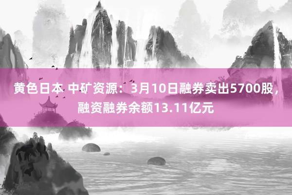 黄色日本 中矿资源：3月10日融券卖出5700股，融资融券余额13.11亿元