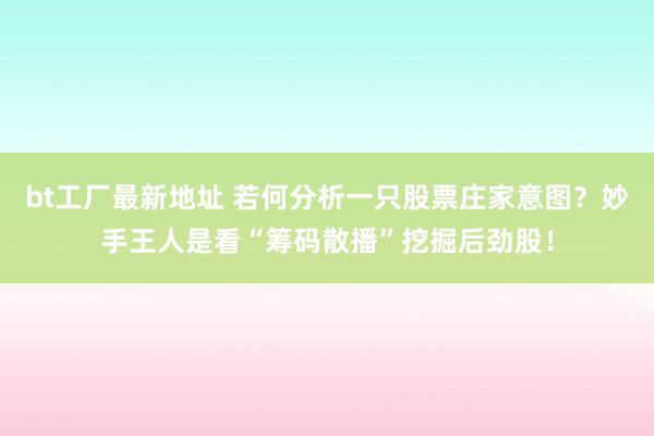 bt工厂最新地址 若何分析一只股票庄家意图？妙手王人是看“筹码散播”挖掘后劲股！