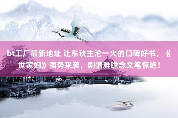 bt工厂最新地址 让东谈主沦一火的口碑好书，《世家妇》强势来袭，剧情雅瞻念文笔惊艳！