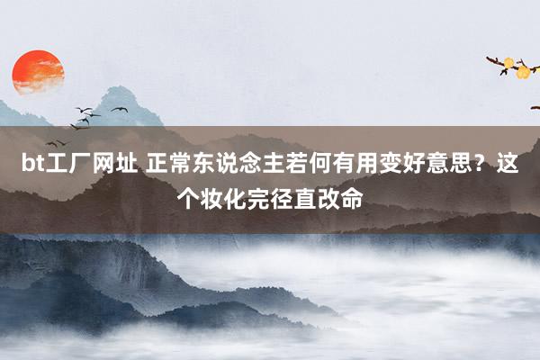 bt工厂网址 正常东说念主若何有用变好意思？这个妆化完径直改命