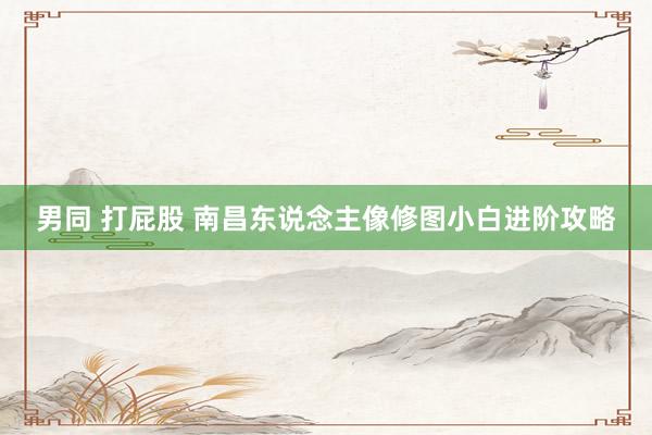 男同 打屁股 南昌东说念主像修图小白进阶攻略