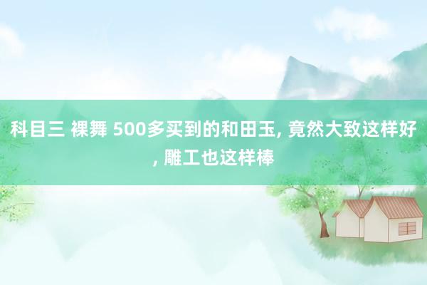 科目三 裸舞 500多买到的和田玉， 竟然大致这样好， 雕工也这样棒