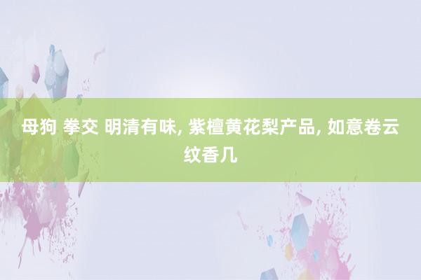 母狗 拳交 明清有味， 紫檀黄花梨产品， 如意卷云纹香几