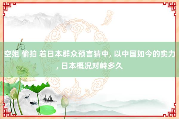 空姐 偷拍 若日本群众预言猜中， 以中国如今的实力， 日本概况对峙多久