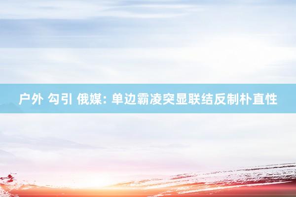 户外 勾引 俄媒: 单边霸凌突显联结反制朴直性