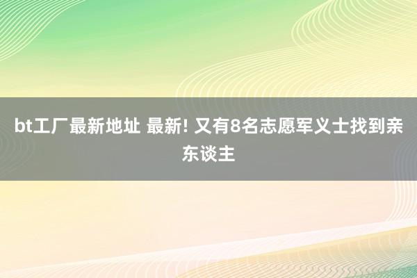 bt工厂最新地址 最新! 又有8名志愿军义士找到亲东谈主
