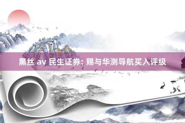 黑丝 av 民生证券: 赐与华测导航买入评级