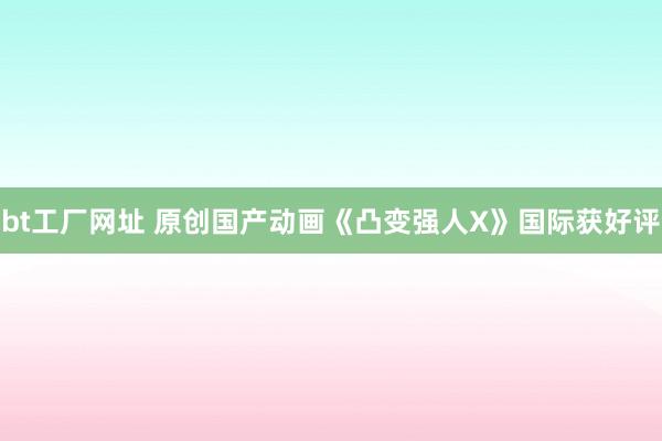 bt工厂网址 原创国产动画《凸变强人X》国际获好评