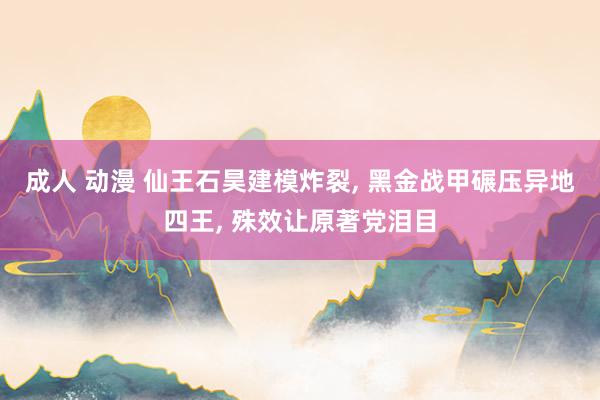 成人 动漫 仙王石昊建模炸裂， 黑金战甲碾压异地四王， 殊效让原著党泪目
