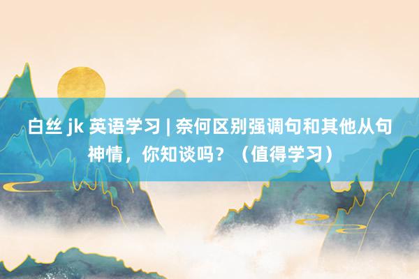 白丝 jk 英语学习 | 奈何区别强调句和其他从句神情，你知谈吗？（值得学习）