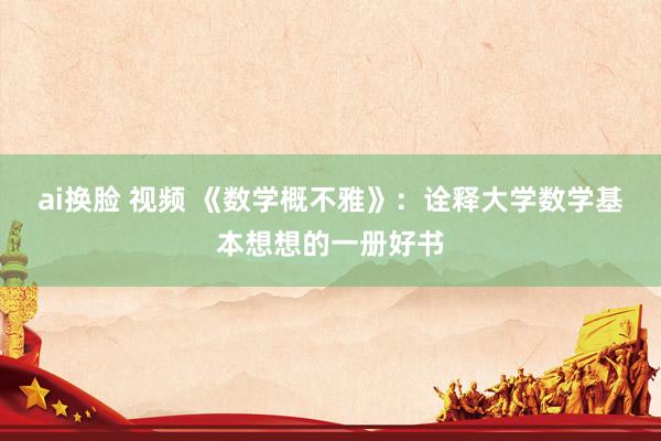 ai换脸 视频 《数学概不雅》：诠释大学数学基本想想的一册好书