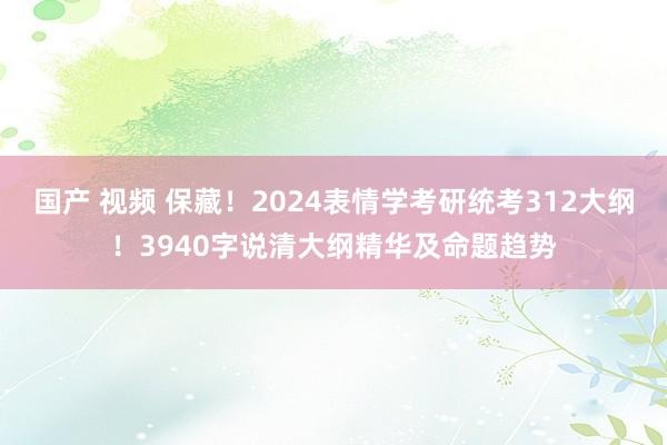 国产 视频 保藏！2024表情学考研统考312大纲！3940字说清大纲精华及命题趋势