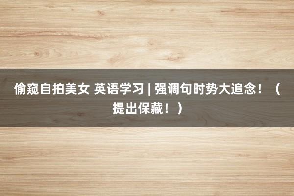 偷窥自拍美女 英语学习 | 强调句时势大追念！（提出保藏！）