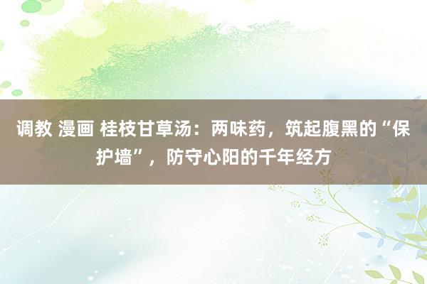 调教 漫画 桂枝甘草汤：两味药，筑起腹黑的“保护墙”，防守心阳的千年经方