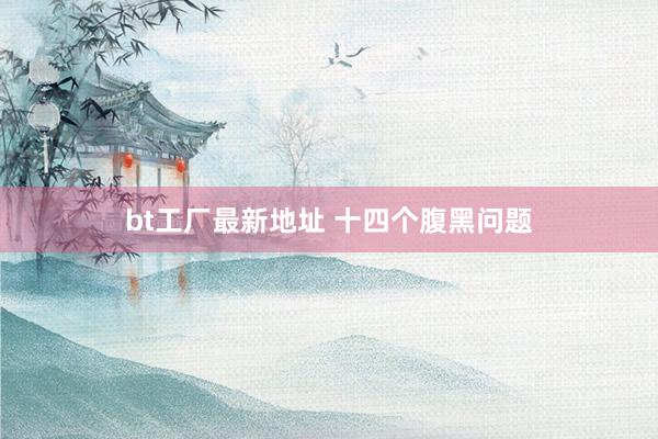 bt工厂最新地址 十四个腹黑问题