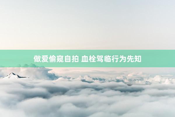 做爱偷窥自拍 血栓驾临行为先知