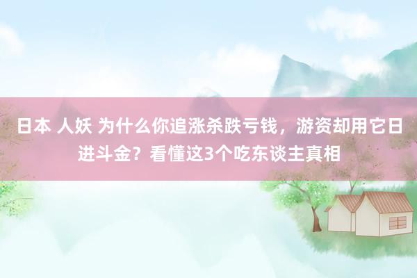 日本 人妖 为什么你追涨杀跌亏钱,游资却用它日进斗金?看懂这3个吃东谈主真相