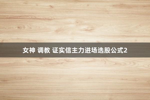 女神 调教 证实信主力进场选股公式2