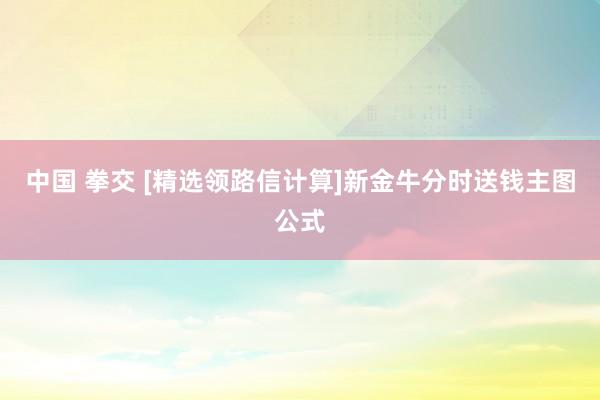 中国 拳交 [精选领路信计算]新金牛分时送钱主图公式