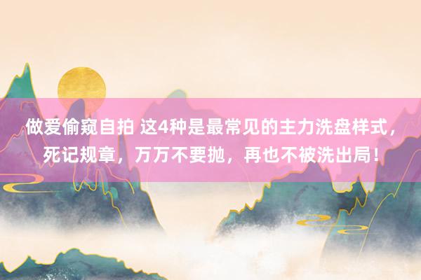 做爱偷窥自拍 这4种是最常见的主力洗盘样式，死记规章，万万不要抛，再也不被洗出局！