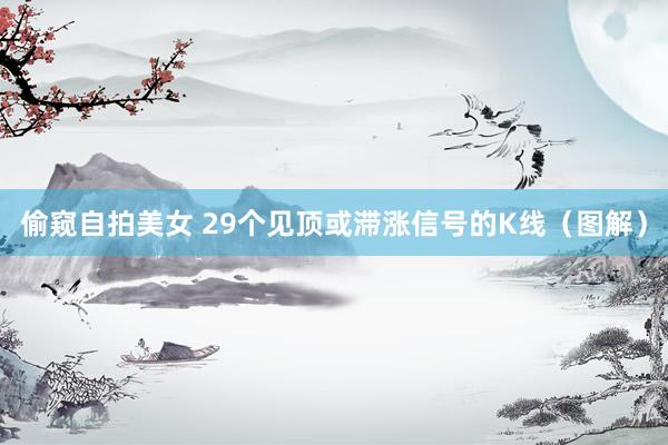 偷窥自拍美女 29个见顶或滞涨信号的K线（图解）
