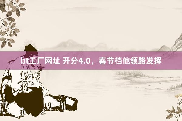 bt工厂网址 开分4.0，春节档他领路发挥